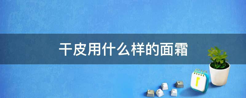 干皮用什么样的面霜 什么牌子的面霜适合干皮用