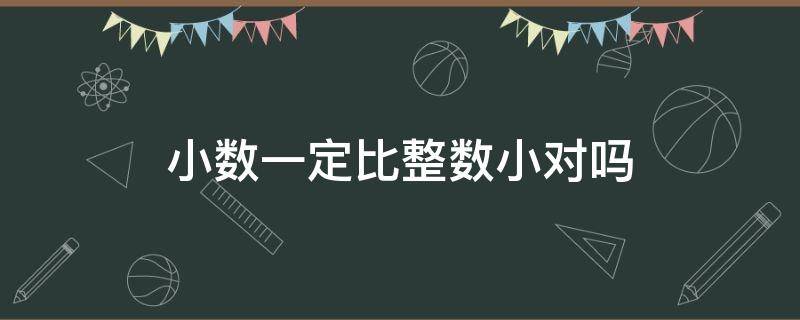 小数一定比整数小对吗 所有的小数一定比整数小对吗