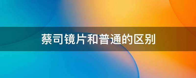 蔡司镜片和普通的区别（蔡司镜片和普通的区别 300度）