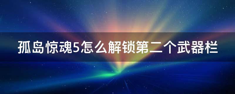 孤岛惊魂5怎么解锁第二个武器栏（孤岛惊魂5第二武器槽）