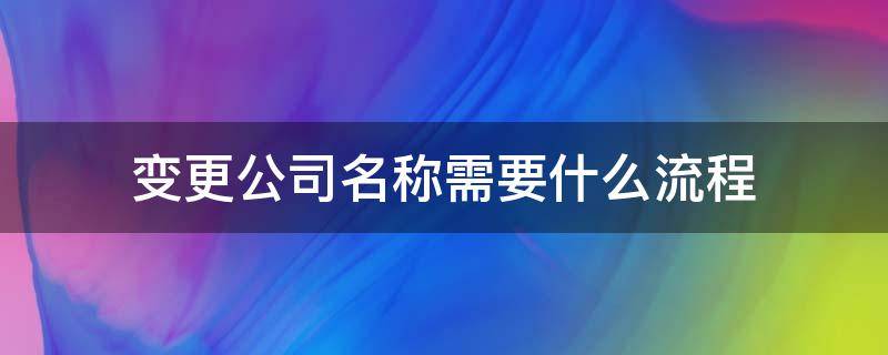 变更公司名称需要什么流程（变更企业名称的流程）