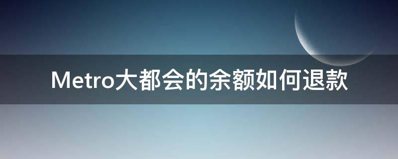 Metro大都会的余额如何退款（metro大都会没扣钱）