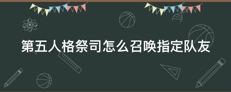 第五人格祭司怎么召唤指定队友（第五人格祭司怎么召唤指定队友的）