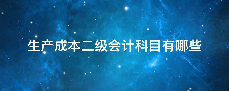 生产成本二级会计科目有哪些 生产成本的二级明细科目有哪些