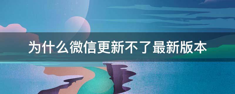 为什么微信更新不了最新版本（为什么微信更新不到最新的版本）