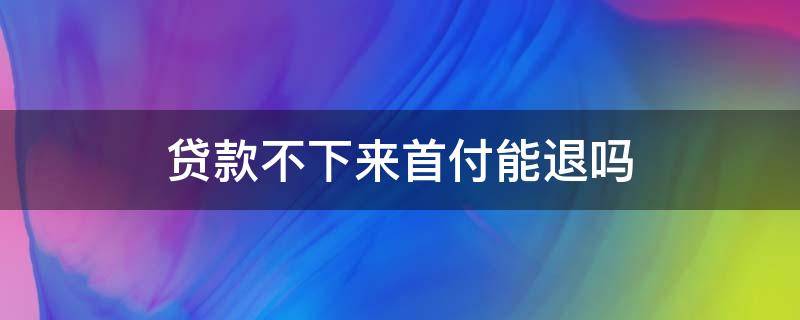 贷款不下来首付能退吗 贷款不下来可以退首付吗