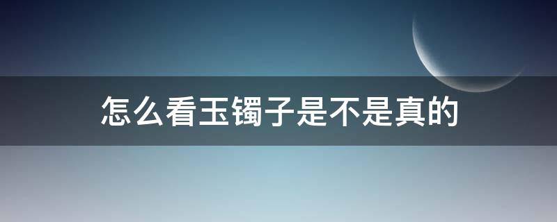 怎么看玉镯子是不是真的 如何看玉镯是真是假