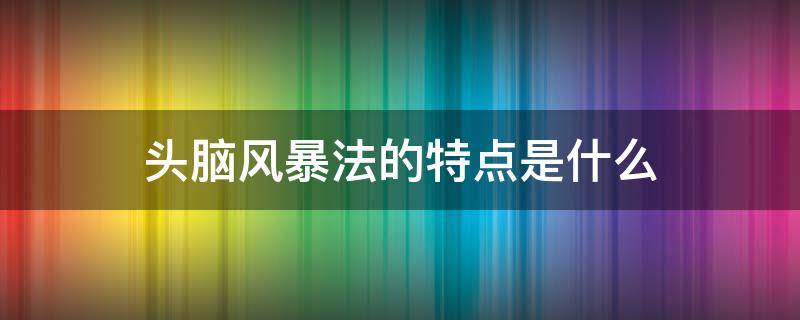 头脑风暴法的特点是什么 头脑风暴法的特点是什么时间在什么时间为宜