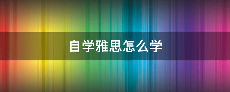 自学雅思怎么学（雅思自学攻略）