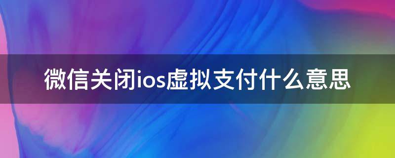 微信关闭ios虚拟支付什么意思（微信关闭苹果虚拟支付）