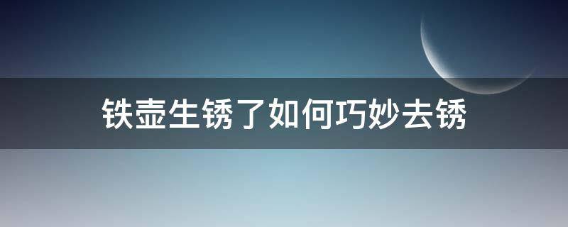 铁壶生锈了如何巧妙去锈（铁壶生锈怎么除锈）