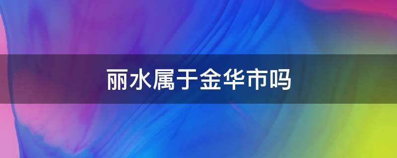 丽水属于金华市吗 金华跟丽水同一个市吗