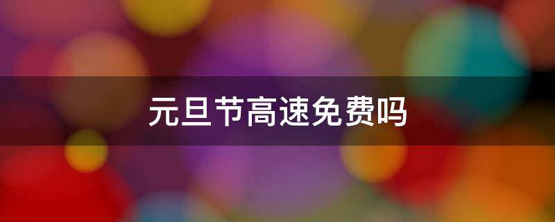 元旦节高速免费吗 元旦节高速免费吗2020年