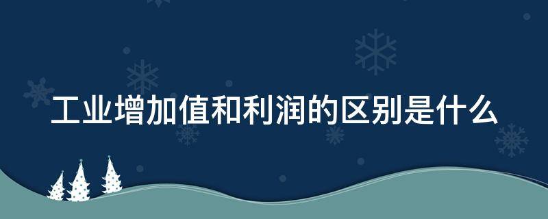 工业增加值和利润的区别是什么（工业增加值等于利润总额吗）