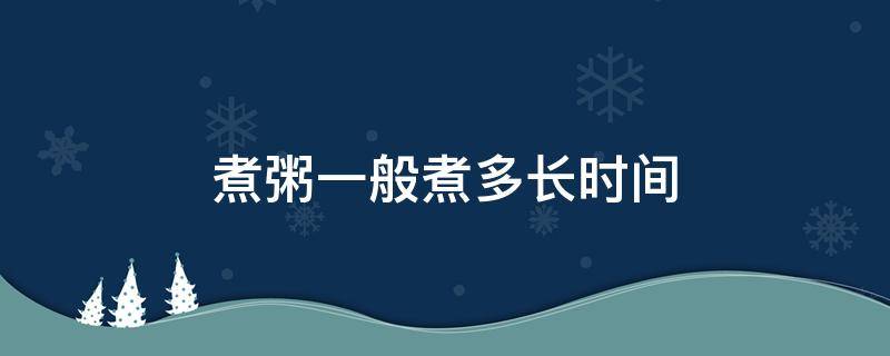 煮粥一般煮多长时间 煮粥需要煮多长时间