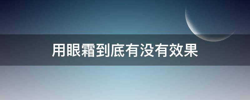 用眼霜到底有没有效果（眼霜用了有什么效果）