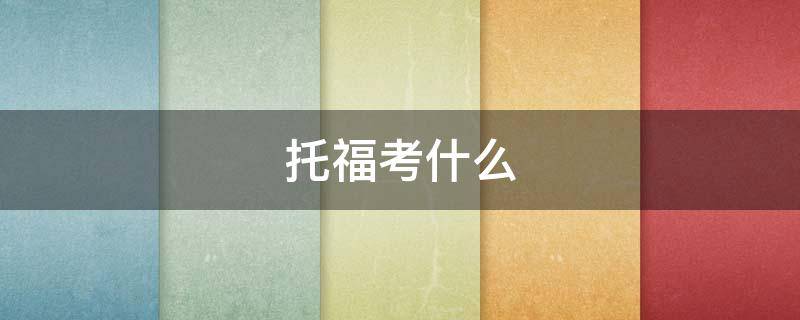 托福考什么（托福考什么内容）