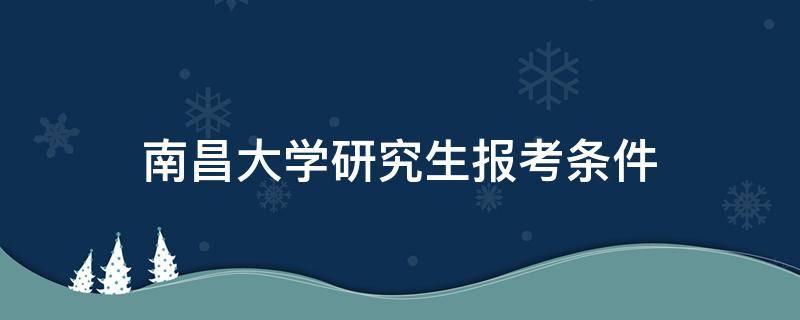 南昌大学研究生报考条件 南昌大学考研报考条件