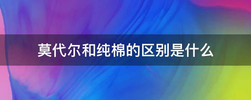 莫代尔和纯棉的区别是什么 莫代尔和纯棉有什么区别