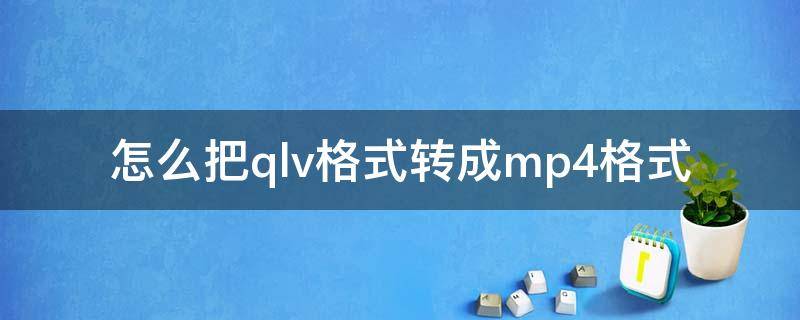 怎么把qlv格式转成mp4格式 如何将qlv格式转换为mp4