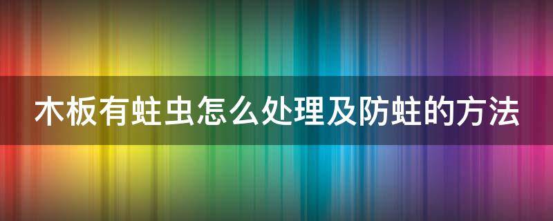 木板有蛀虫怎么处理及防蛀的方法（木板有蛀虫怎么弄出来）