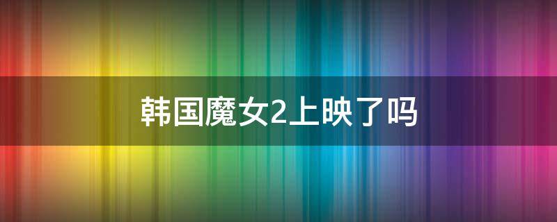 韩国魔女2上映了吗（韩剧魔女2啥时候出）