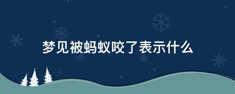 梦见被蚂蚁咬了表示什么（梦见被蚂蚁咬了是什么预兆）