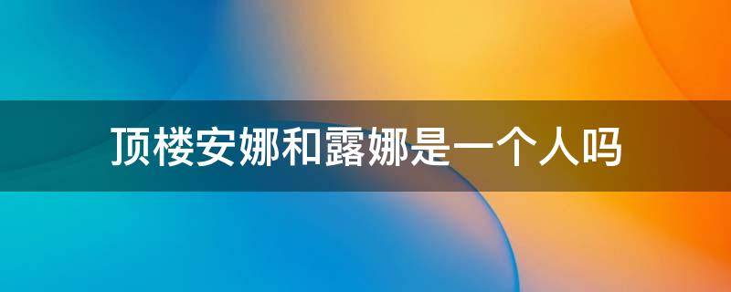 顶楼安娜和露娜是一个人吗 顶楼里安娜和露娜是一个人吗