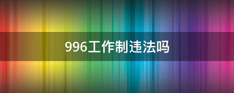 996工作制违法吗 996工作制犯法吗