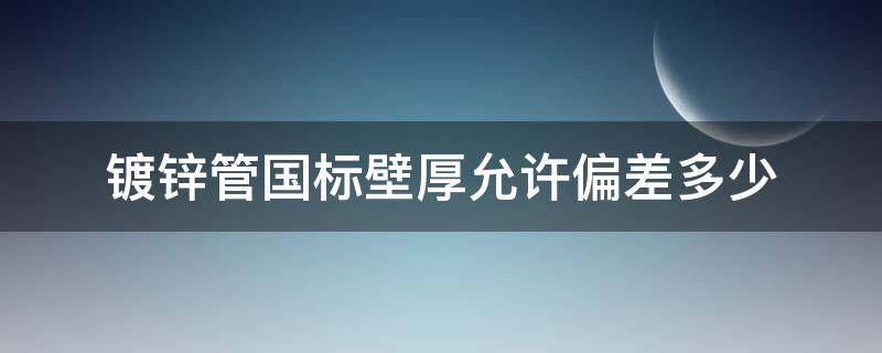 镀锌管国标壁厚允许偏差多少（镀锌钢管国标壁厚允许偏差多少）