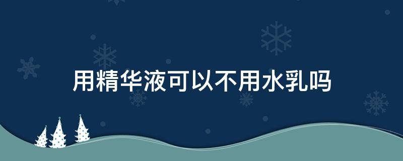 用精华液可以不用水乳吗 可以只用水精华不用乳液吗