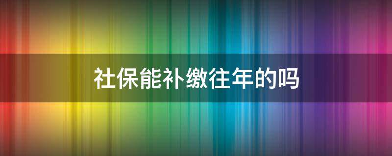 社保能补缴往年的吗 往年社保可以补缴吗