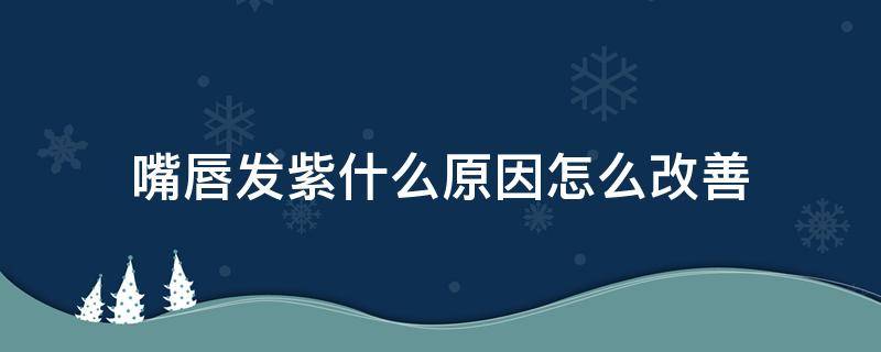 嘴唇发紫什么原因怎么改善 嘴唇发紫有什么办法可以解决