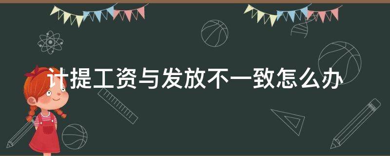 计提工资与发放不一致怎么办（计提的工资与实际发放不符）