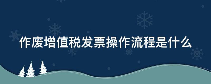 作废增值税发票操作流程是什么 作废增值税发票操作流程是什么样的