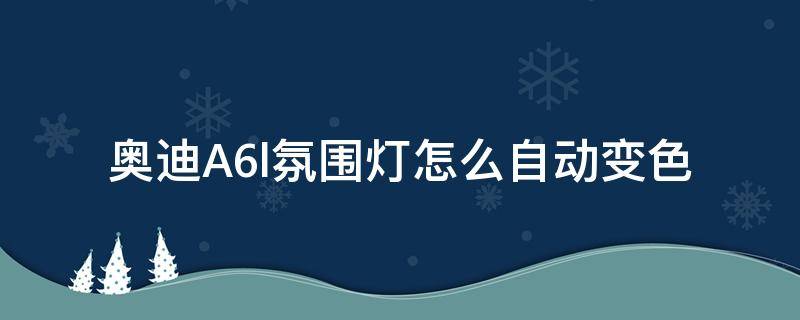 奥迪A6l氛围灯怎么自动变色 a6l的氛围灯可以自动变色吗