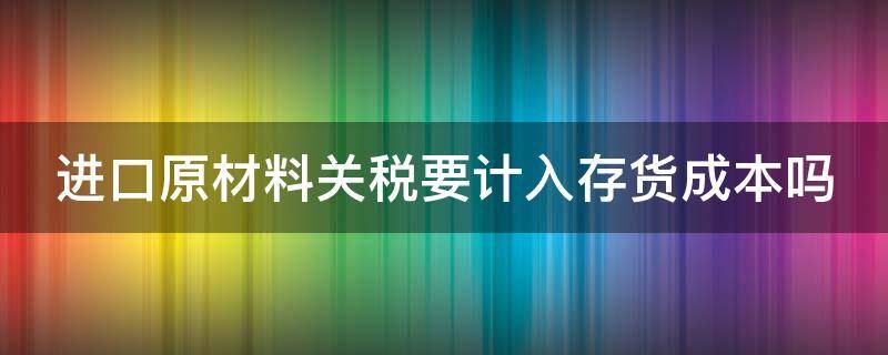 进口原材料关税要计入存货成本吗 进口原材料关税要计入存货成本吗