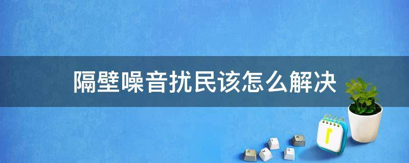 隔壁噪音扰民该怎么解决 隔壁噪音扰民哪里投诉