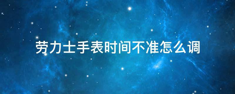 劳力士手表时间不准怎么调（劳力士手表时间不准怎么调?）