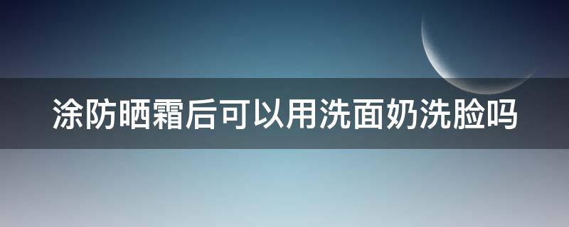 涂防晒霜后可以用洗面奶洗脸吗 涂完防晒霜可以用洗面奶洗吗