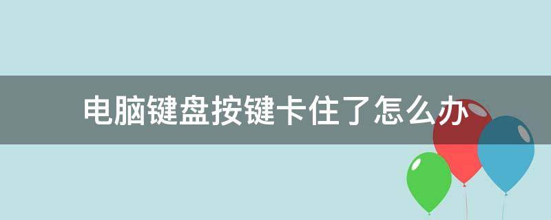 电脑键盘按键卡住了怎么办（键盘卡住了怎么办?）