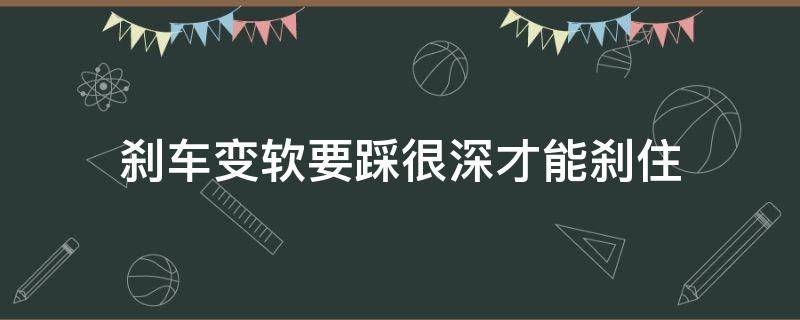 刹车变软要踩很深才能刹住 刹车变软要踩很深才能刹住面包车