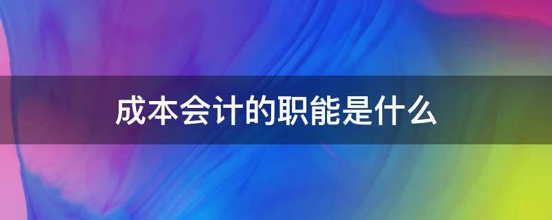 成本会计的职能是什么 成本会计的含义和职能