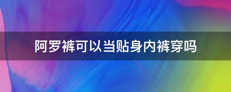 阿罗裤可以当贴身内裤穿吗 阿罗裤能当内裤穿