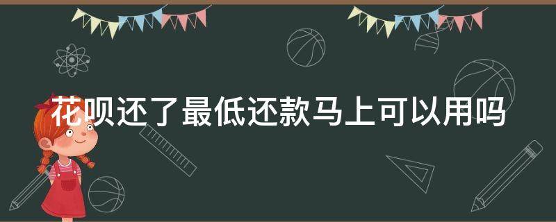 花呗还了最低还款马上可以用吗 花呗还完最低还款后还能继续还款吗