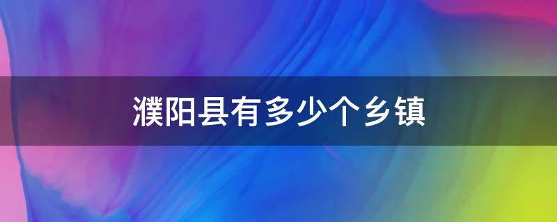 濮阳县有多少个乡镇 濮阳县有多少个乡镇卫生院