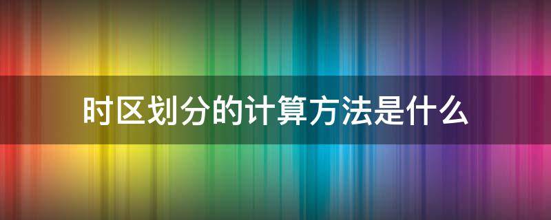 时区划分的计算方法是什么 时区的划分和区时的计算