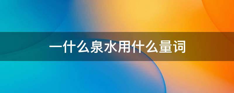 一什么泉水用什么量词 一什么泉水填上合适的量词