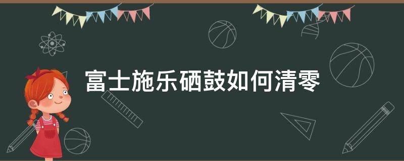 富士施乐硒鼓如何清零（富士施乐打印机硒鼓清零什么意思）