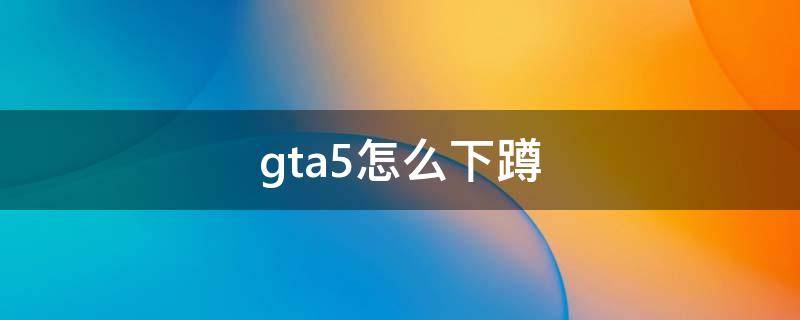 gta5怎么下蹲（gta5怎么蹲下）